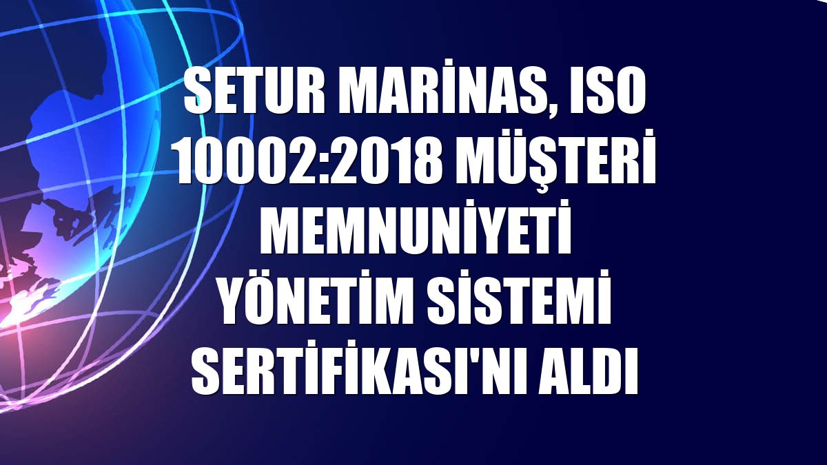 Setur Marinas, ISO 10002:2018 Müşteri Memnuniyeti Yönetim Sistemi Sertifikası'nı aldı