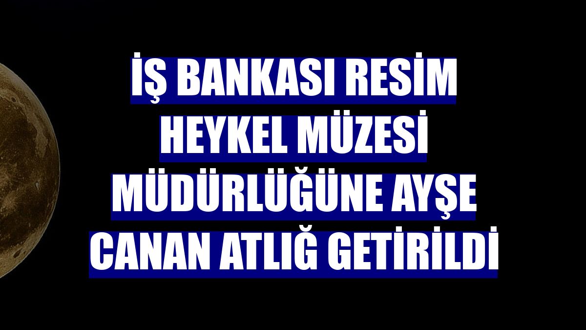 İş Bankası Resim Heykel Müzesi Müdürlüğüne Ayşe Canan Atlığ getirildi