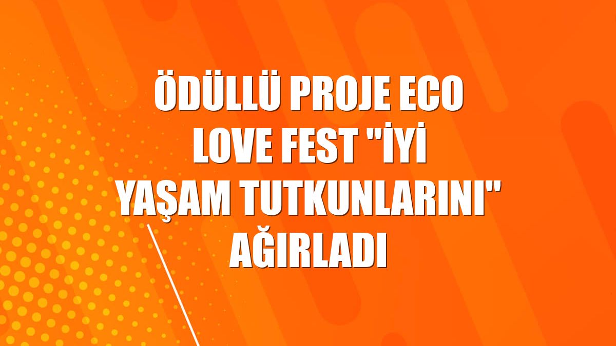 Ödüllü proje Eco Love Fest "iyi yaşam tutkunlarını" ağırladı