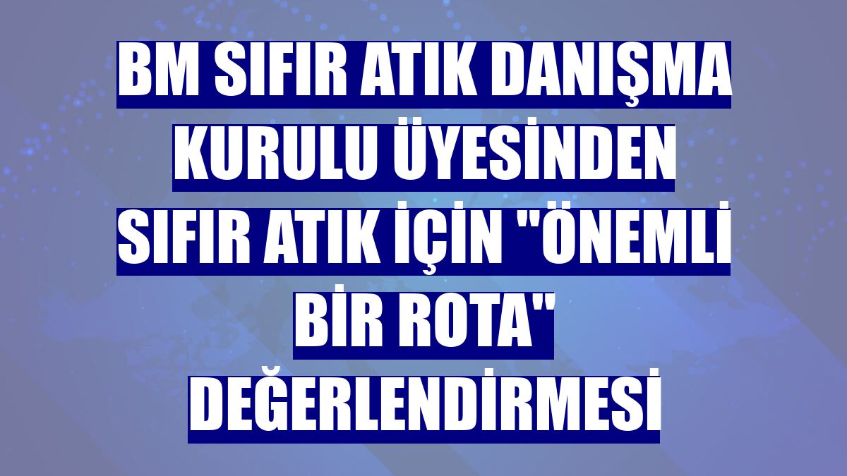 BM Sıfır Atık Danışma Kurulu üyesinden sıfır atık için "önemli bir rota" değerlendirmesi