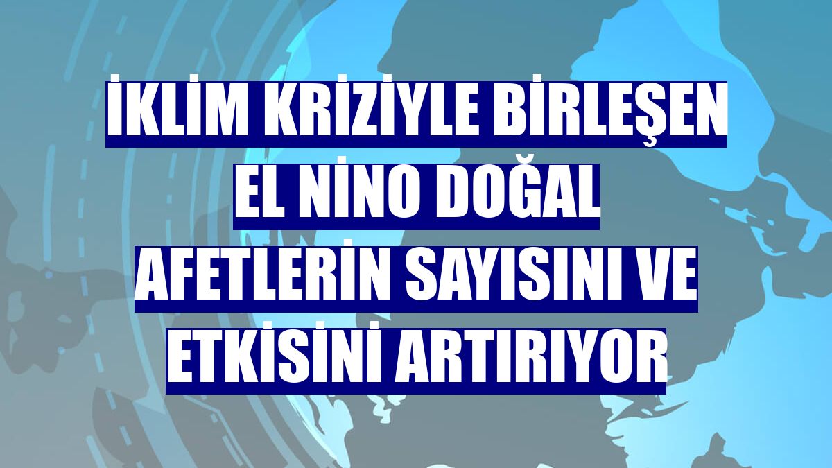 İklim kriziyle birleşen El Nino doğal afetlerin sayısını ve etkisini artırıyor