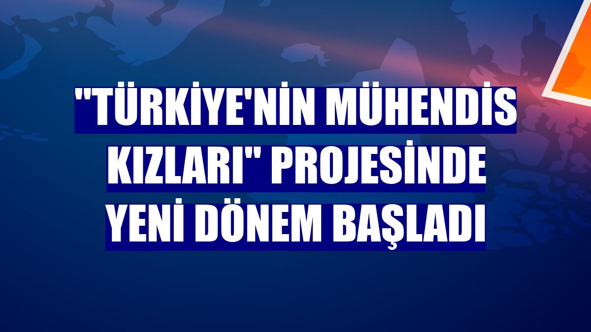 "Türkiye'nin Mühendis Kızları" projesinde yeni dönem başladı