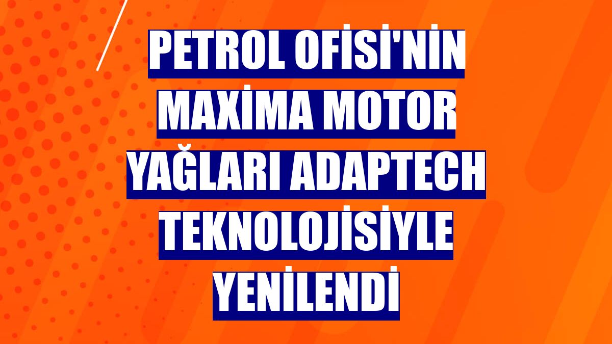 Petrol Ofisi'nin Maxima motor yağları Adaptech teknolojisiyle yenilendi