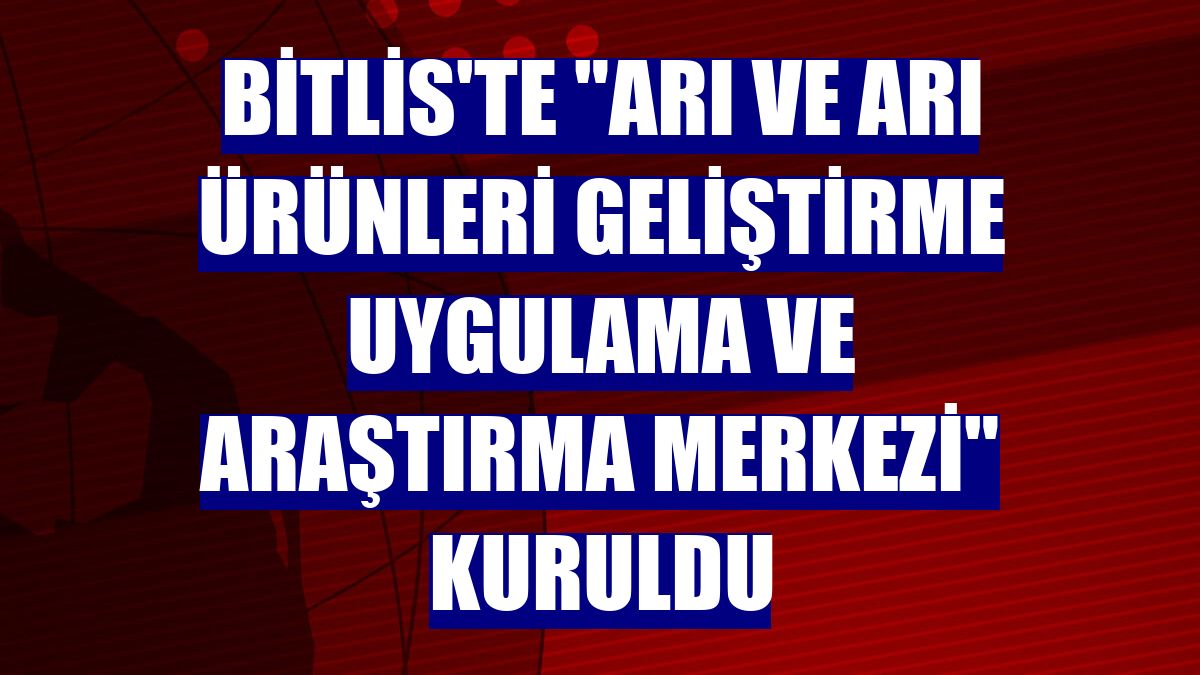 Bitlis'te "Arı ve Arı Ürünleri Geliştirme Uygulama ve Araştırma Merkezi" kuruldu