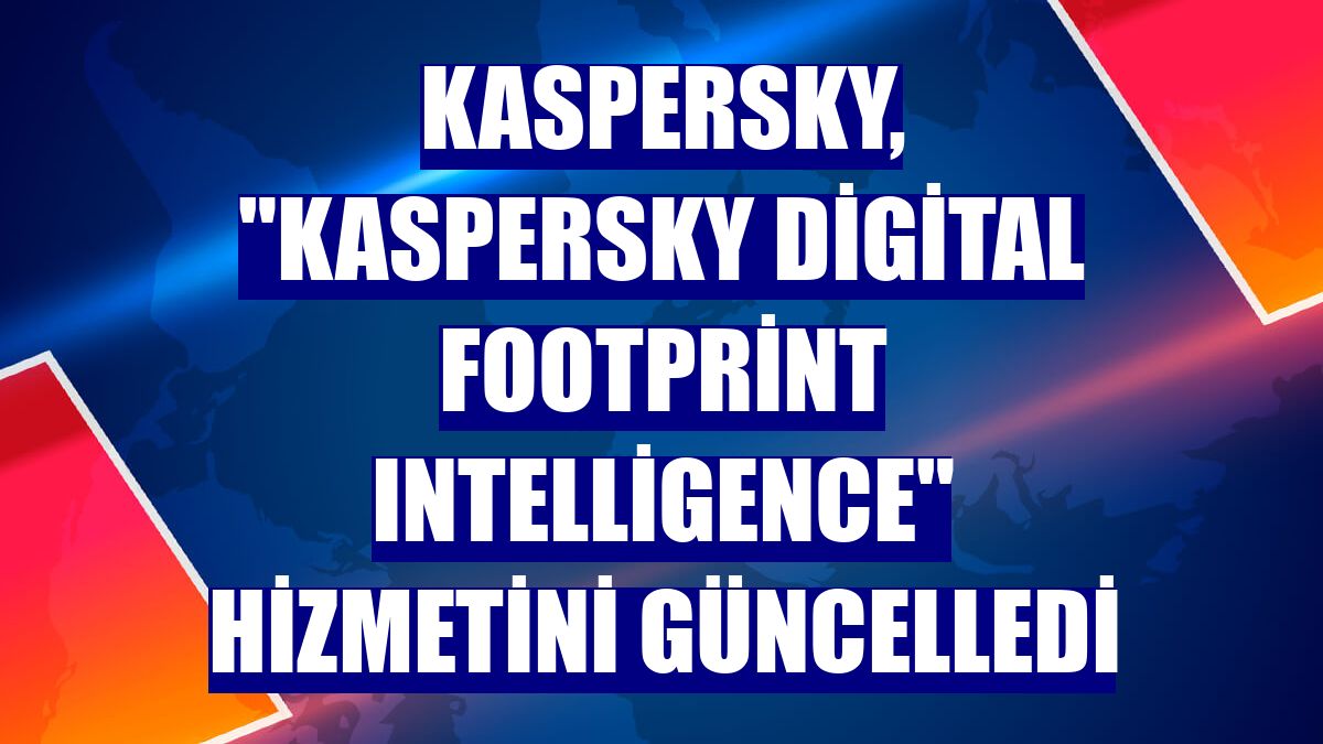Kaspersky, 'Kaspersky Digital Footprint Intelligence' hizmetini güncelledi