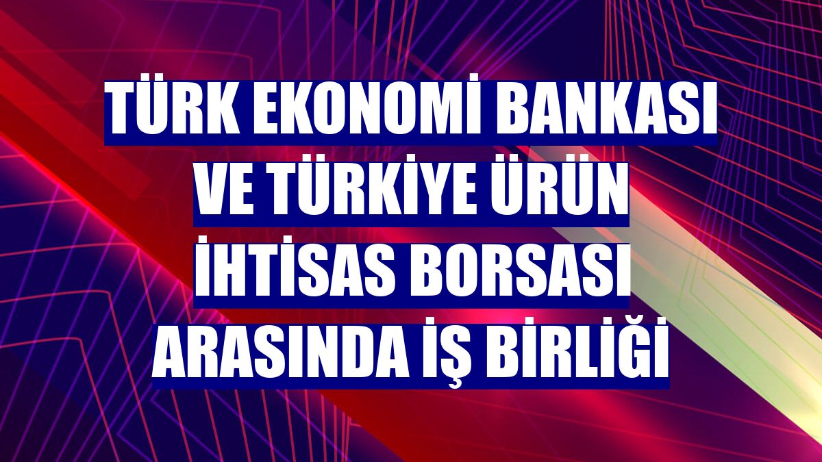 Türk Ekonomi Bankası ve Türkiye Ürün İhtisas Borsası arasında iş birliği