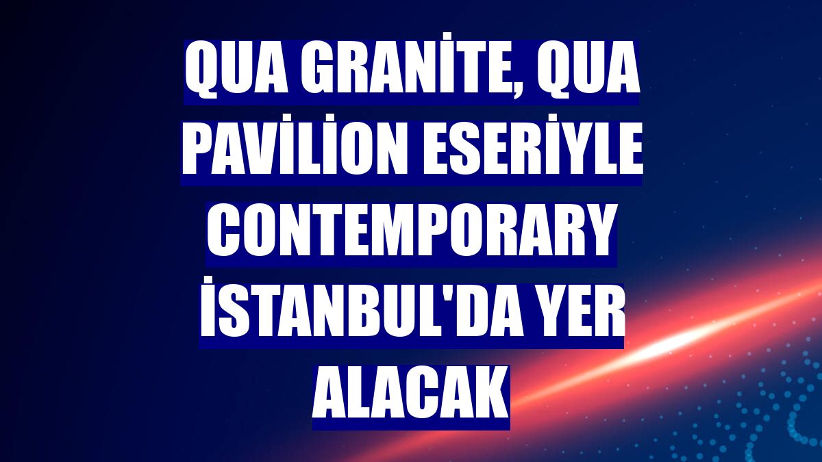 QUA Granite, QUA Pavilion eseriyle Contemporary İstanbul'da yer alacak