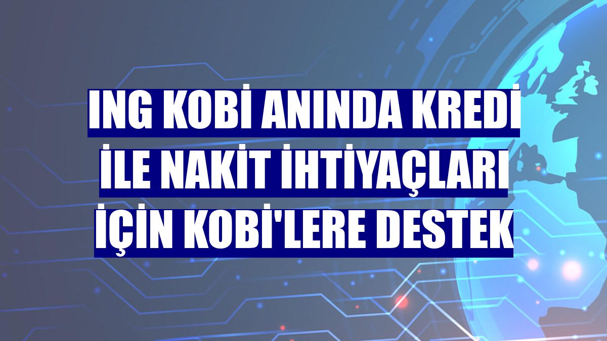ING KOBİ Anında Kredi ile nakit ihtiyaçları için KOBİ'lere destek