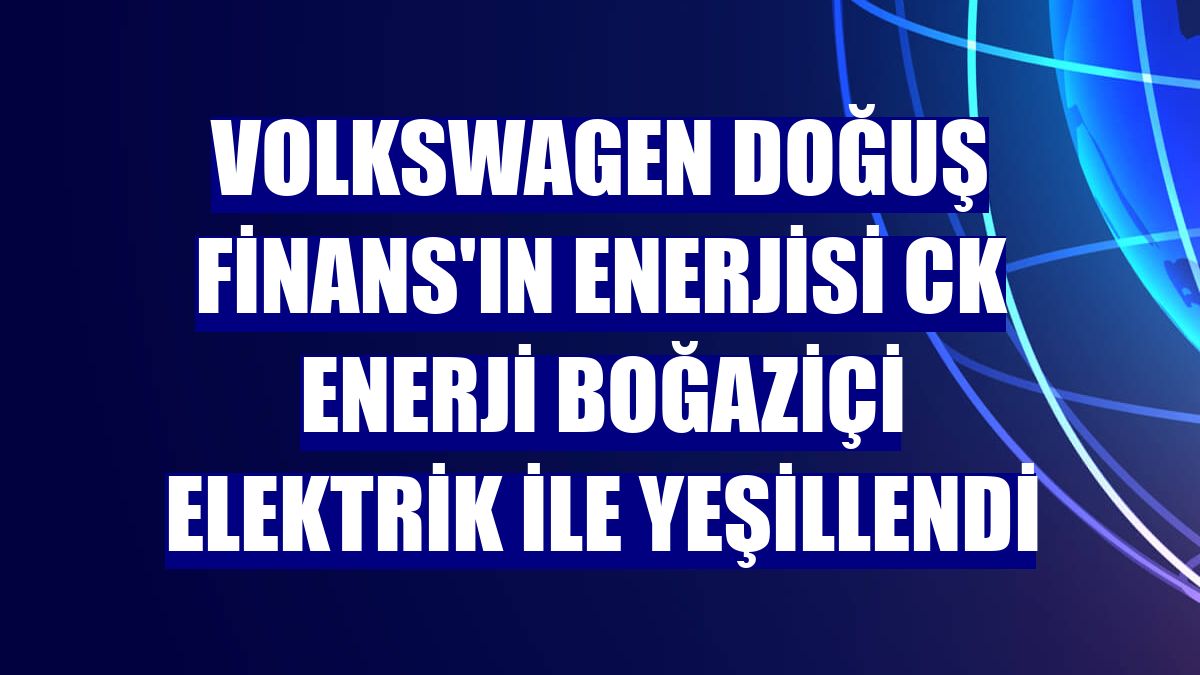 Volkswagen Doğuş Finans'ın enerjisi CK Enerji Boğaziçi Elektrik ile yeşillendi
