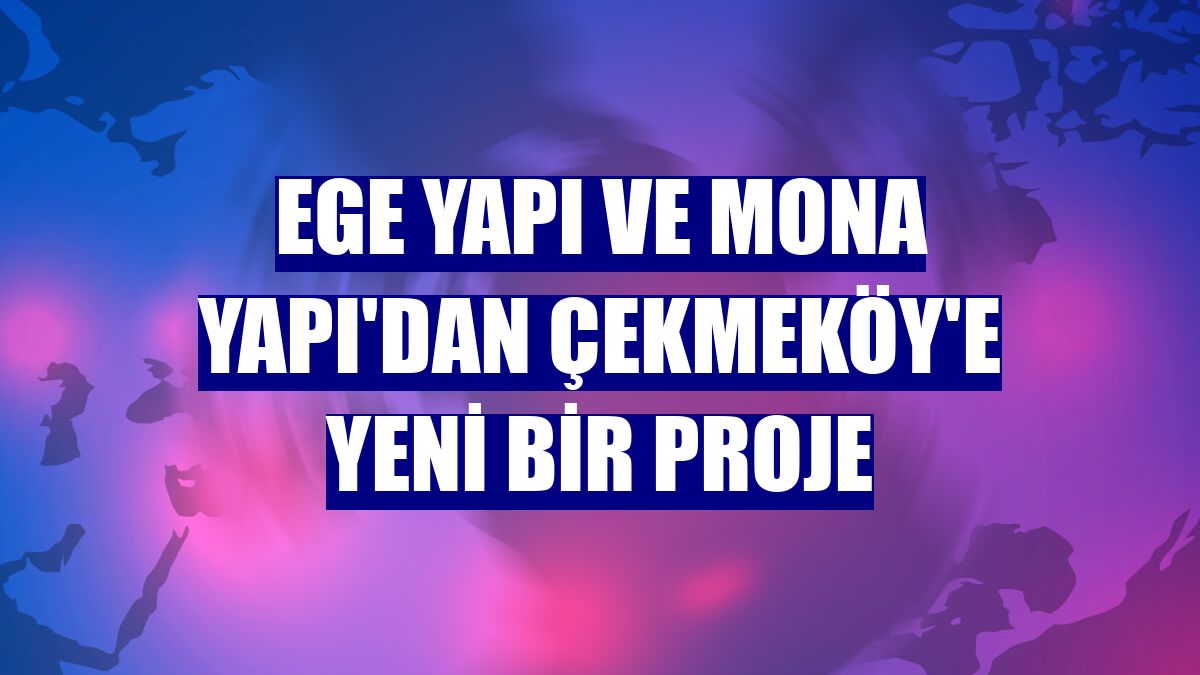 Ege Yapı ve Mona Yapı'dan Çekmeköy'e yeni bir proje
