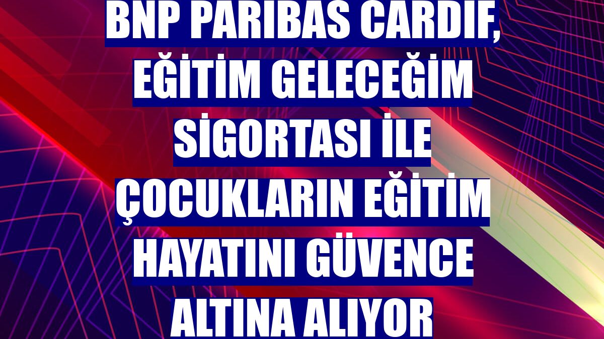 BNP Paribas Cardif, Eğitim Geleceğim Sigortası ile çocukların eğitim hayatını güvence altına alıyor