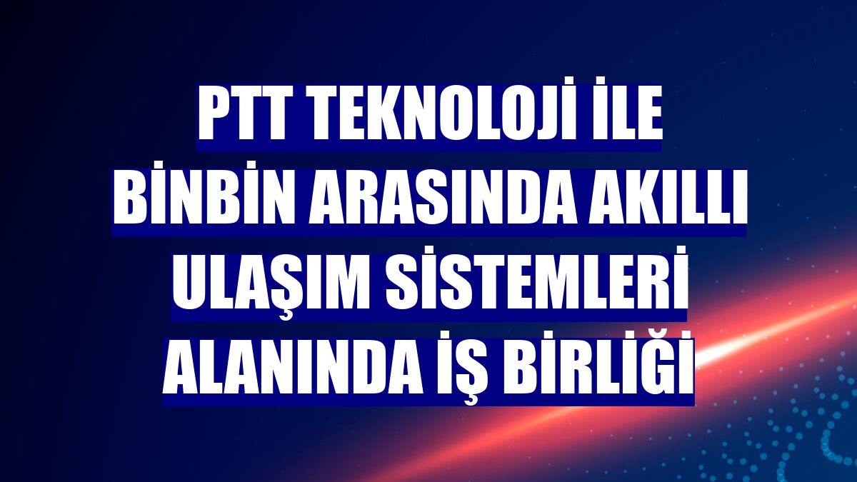 PTT Teknoloji ile BinBin arasında akıllı ulaşım sistemleri alanında iş birliği