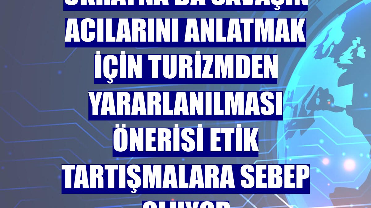 Ukrayna'da savaşın acılarını anlatmak için turizmden yararlanılması önerisi etik tartışmalara sebep oluyor