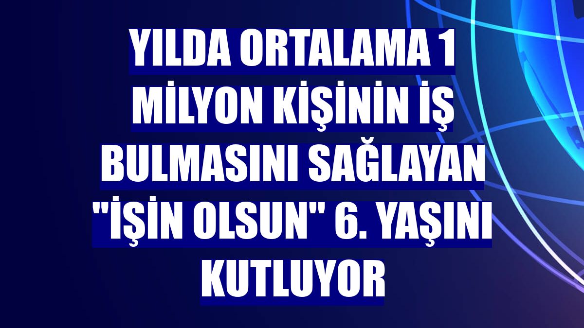 Yılda ortalama 1 milyon kişinin iş bulmasını sağlayan "İşin Olsun" 6. yaşını kutluyor