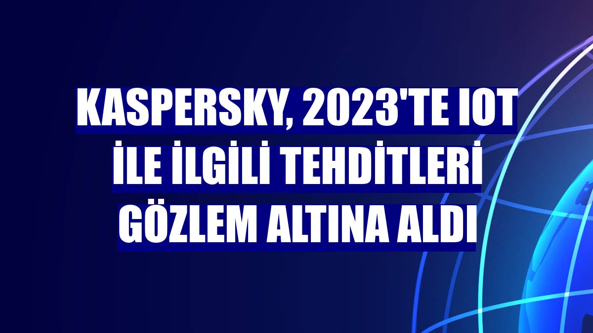 Kaspersky, 2023'te IoT ile ilgili tehditleri gözlem altına aldı