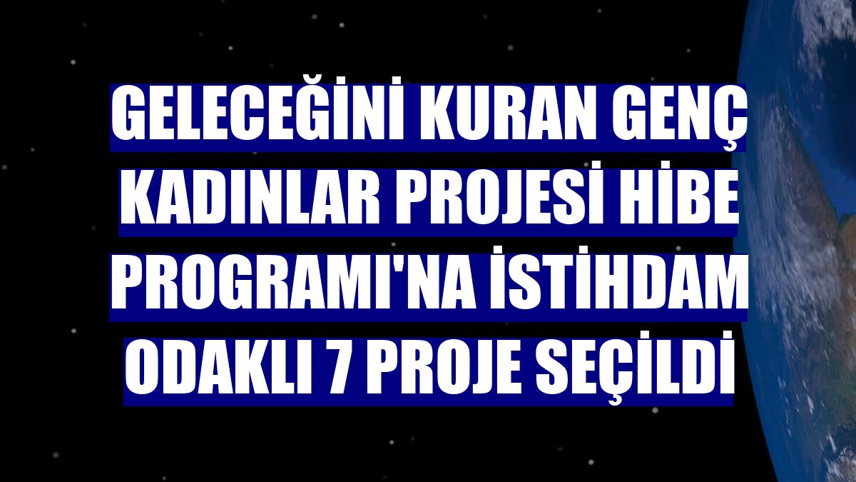 Geleceğini Kuran Genç Kadınlar Projesi Hibe Programı'na istihdam odaklı 7 proje seçildi