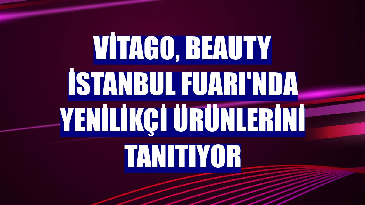 Vitago, Beauty İstanbul Fuarı'nda yenilikçi ürünlerini tanıtıyor