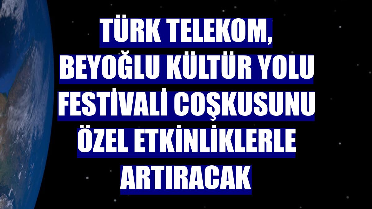 Türk Telekom, Beyoğlu Kültür Yolu Festivali coşkusunu özel etkinliklerle artıracak