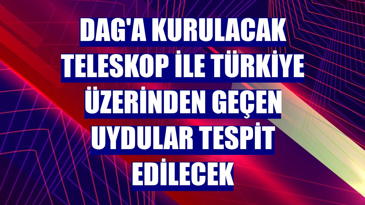 DAG'a kurulacak teleskop ile Türkiye üzerinden geçen uydular tespit edilecek