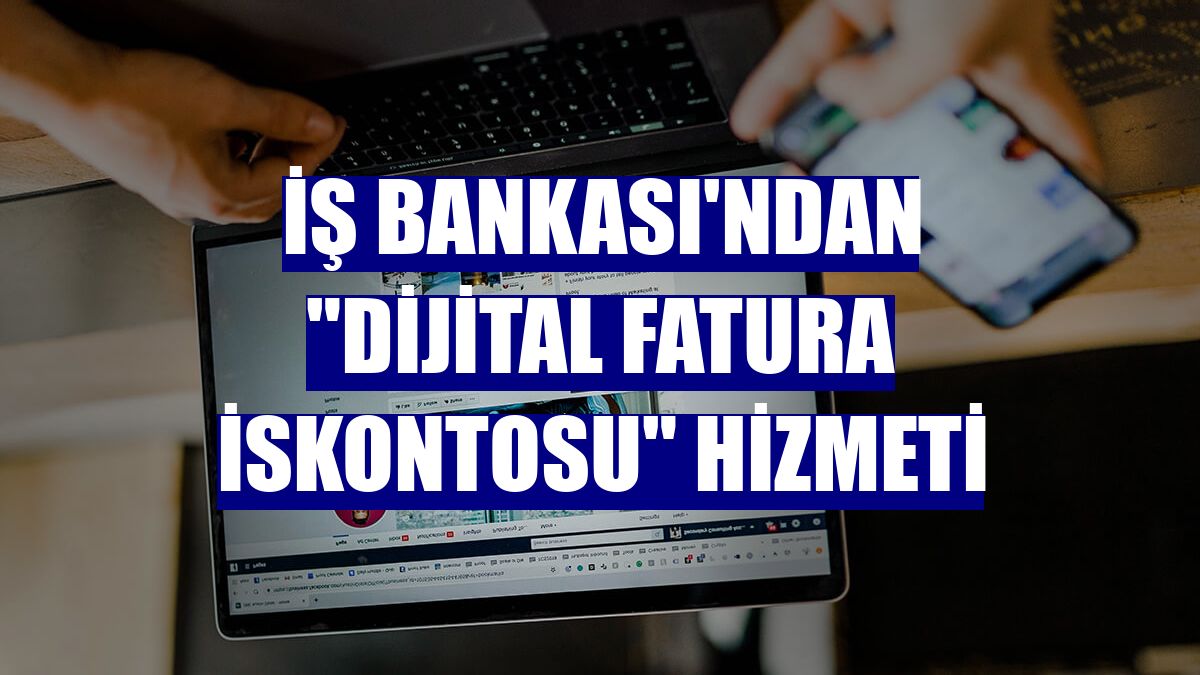 İş Bankası'ndan 'Dijital Fatura İskontosu' hizmeti