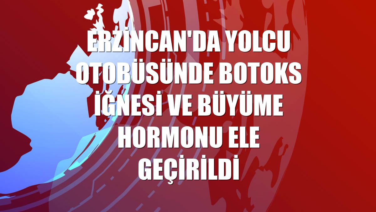Erzincan'da yolcu otobüsünde botoks iğnesi ve büyüme hormonu ele geçirildi
