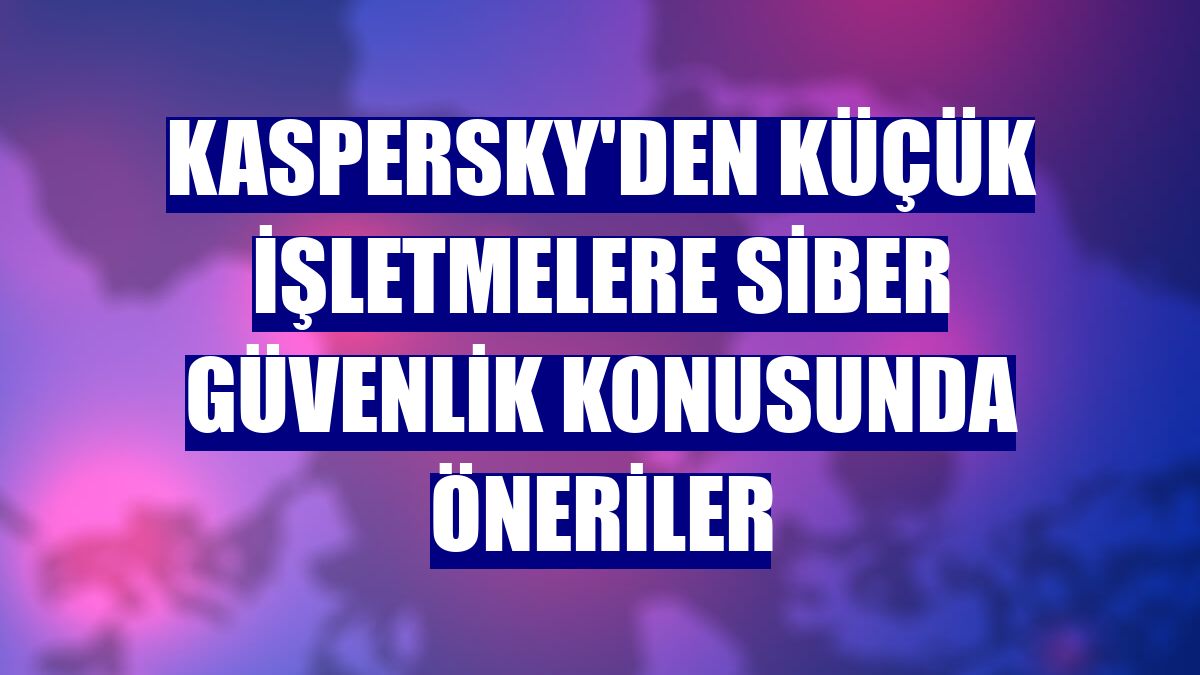 Kaspersky'den küçük işletmelere siber güvenlik konusunda öneriler