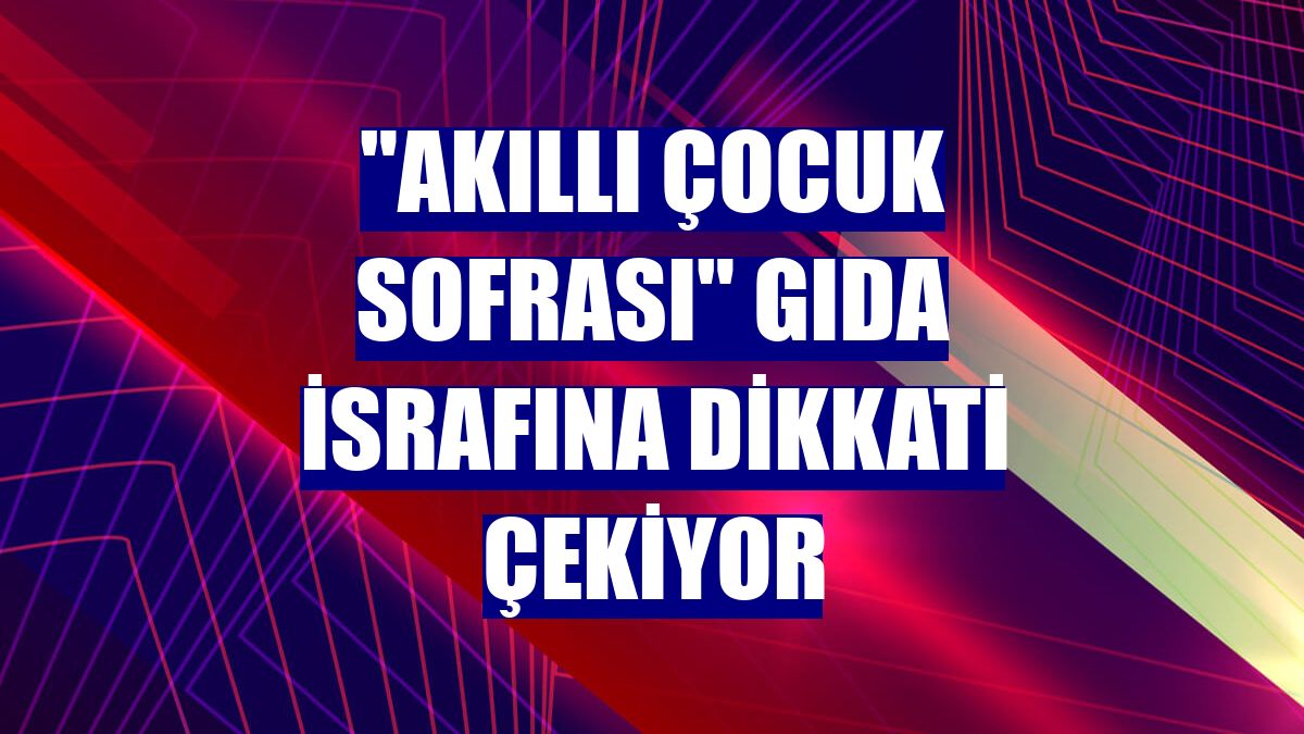 "Akıllı Çocuk Sofrası" gıda israfına dikkati çekiyor