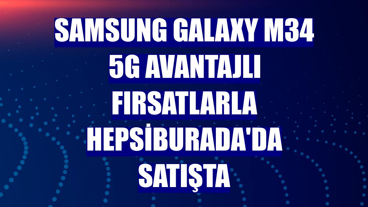 Samsung Galaxy M34 5G avantajlı fırsatlarla Hepsiburada'da satışta