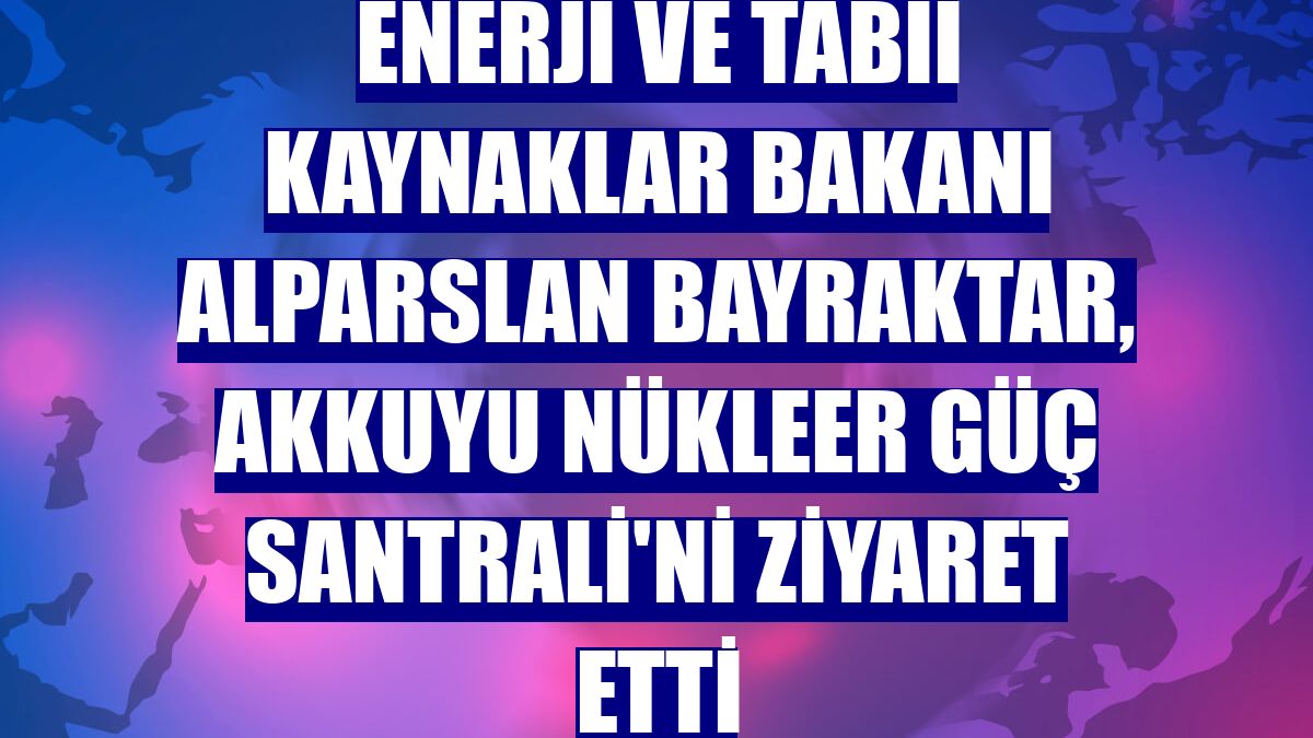 Enerji ve Tabii Kaynaklar Bakanı Alparslan Bayraktar, Akkuyu Nükleer Güç Santrali'ni ziyaret etti