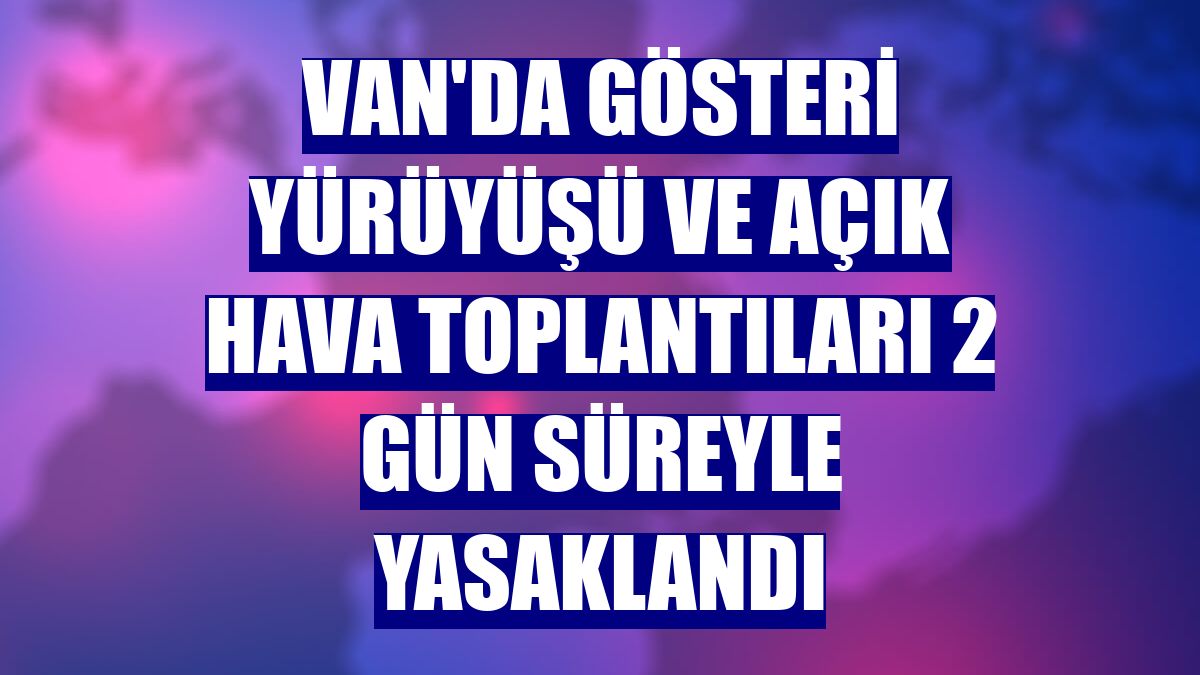 Van'da gösteri yürüyüşü ve açık hava toplantıları 2 gün süreyle yasaklandı