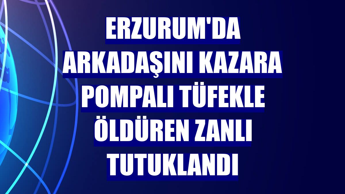 Erzurum'da arkadaşını kazara pompalı tüfekle öldüren zanlı tutuklandı