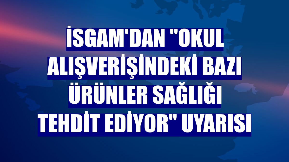 İSGAM'dan "Okul alışverişindeki bazı ürünler sağlığı tehdit ediyor" uyarısı