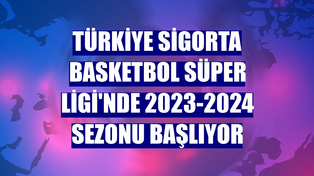 Türkiye Sigorta Basketbol Süper Ligi'nde 2023-2024 sezonu başlıyor