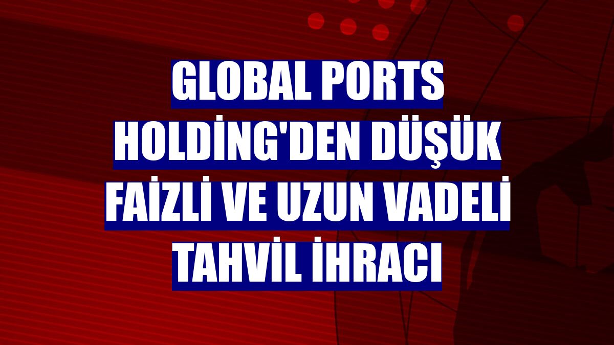Global Ports Holding'den düşük faizli ve uzun vadeli tahvil ihracı
