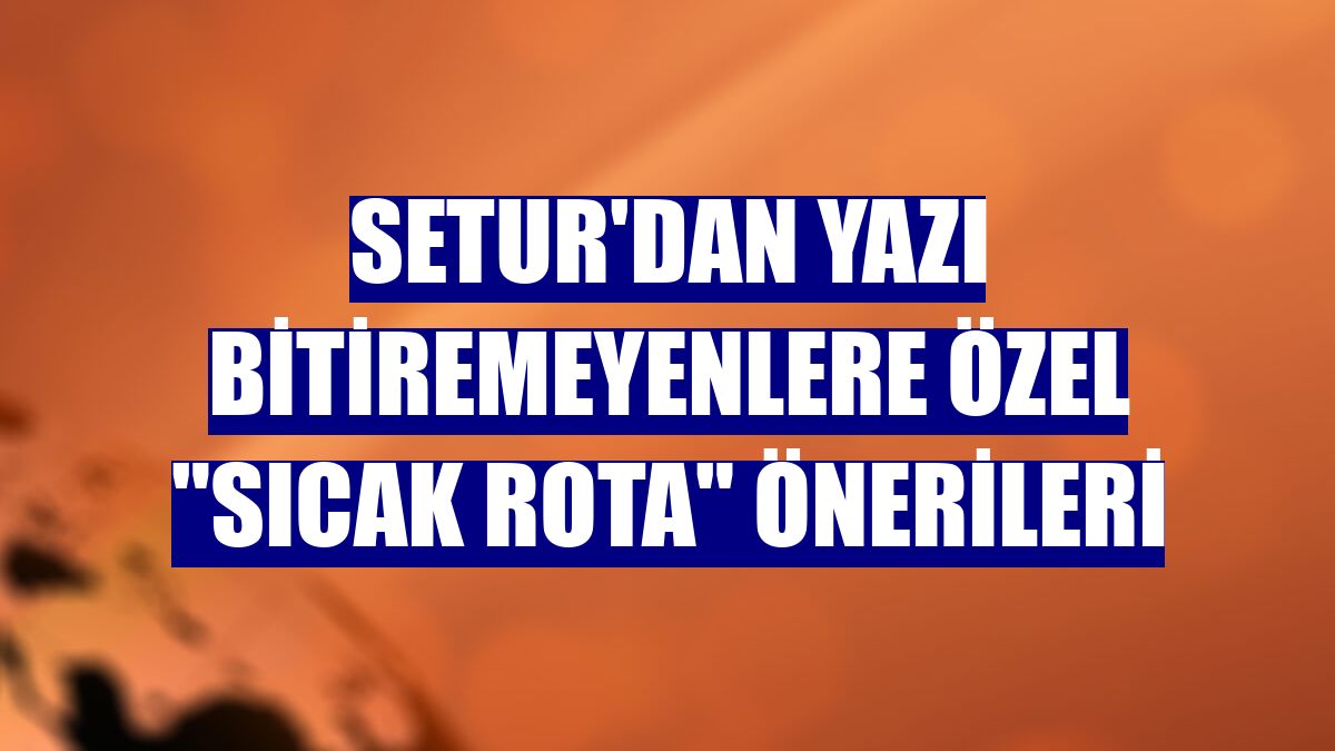 Setur'dan yazı bitiremeyenlere özel "sıcak rota" önerileri