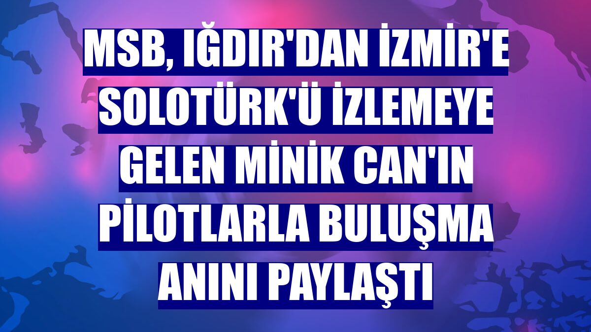 MSB, Iğdır'dan İzmir'e SOLOTÜRK'ü izlemeye gelen minik Can'ın pilotlarla buluşma anını paylaştı