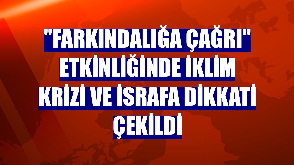 "Farkındalığa Çağrı" etkinliğinde iklim krizi ve israfa dikkati çekildi