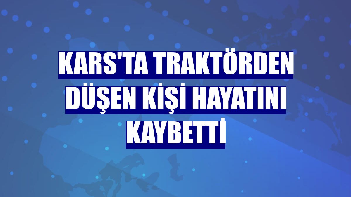 Kars'ta traktörden düşen kişi hayatını kaybetti