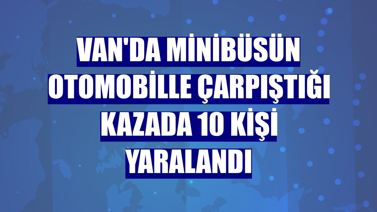 Van'da minibüsün otomobille çarpıştığı kazada 10 kişi yaralandı