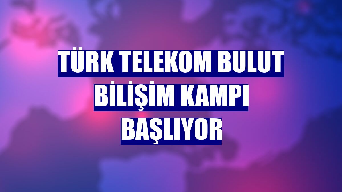 Türk Telekom Bulut Bilişim Kampı başlıyor