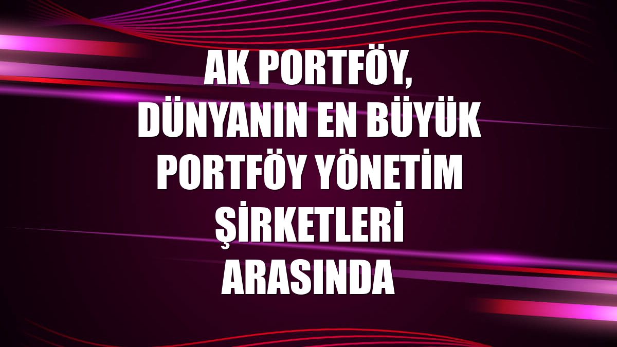 Ak Portföy, dünyanın en büyük portföy yönetim şirketleri arasında
