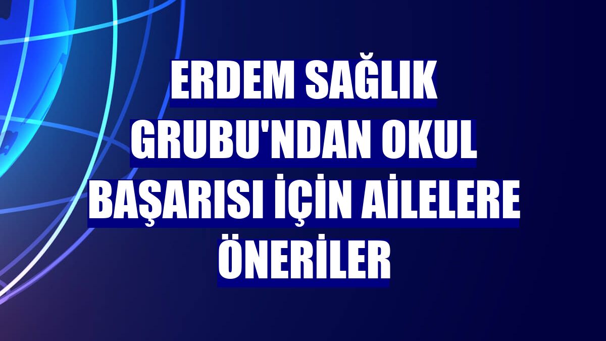 Erdem Sağlık Grubu'ndan okul başarısı için ailelere öneriler