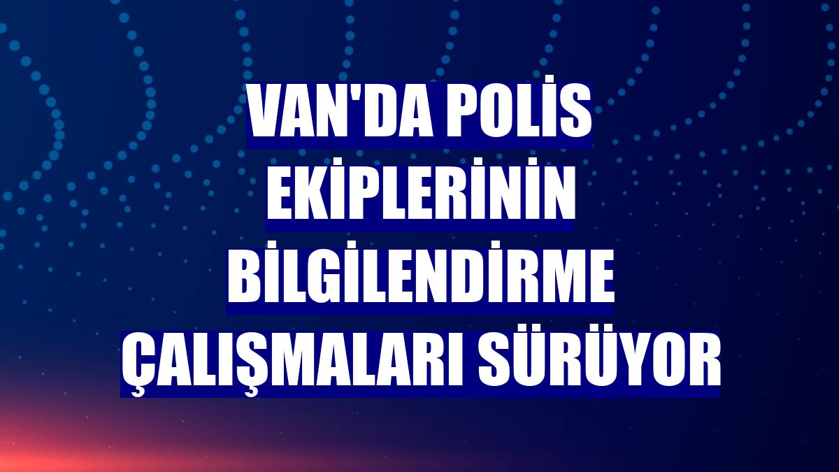 Van'da polis ekiplerinin bilgilendirme çalışmaları sürüyor