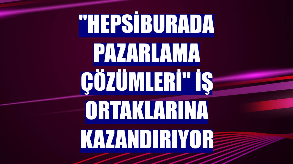 "Hepsiburada Pazarlama Çözümleri" iş ortaklarına kazandırıyor