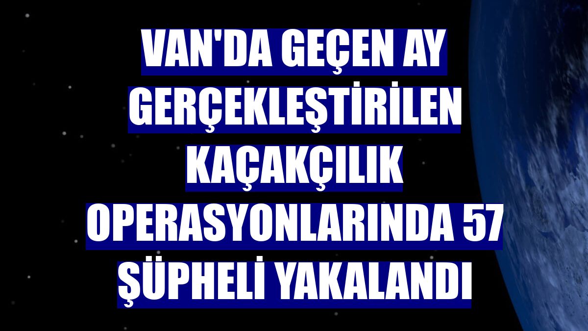 Van'da geçen ay gerçekleştirilen kaçakçılık operasyonlarında 57 şüpheli yakalandı