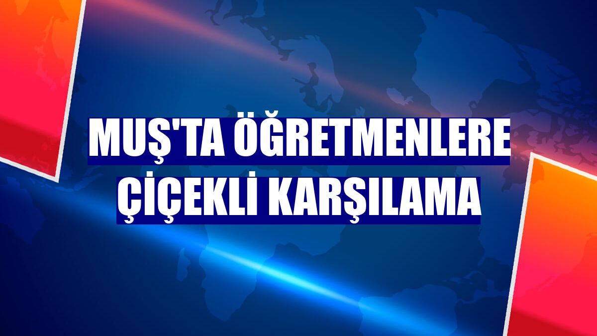 Muş'ta öğretmenlere çiçekli karşılama