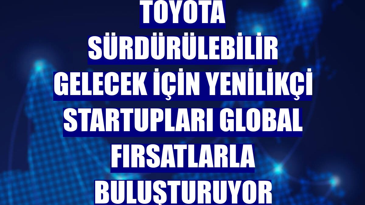 Toyota sürdürülebilir gelecek için yenilikçi startupları global fırsatlarla buluşturuyor