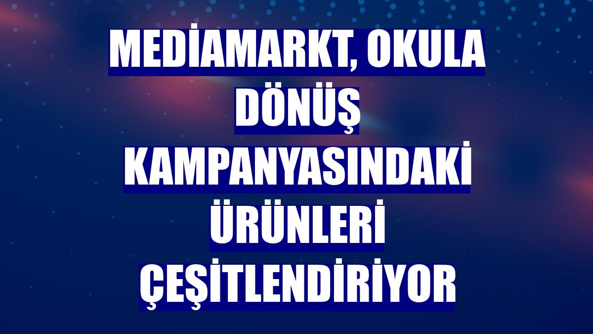 MediaMarkt, okula dönüş kampanyasındaki ürünleri çeşitlendiriyor