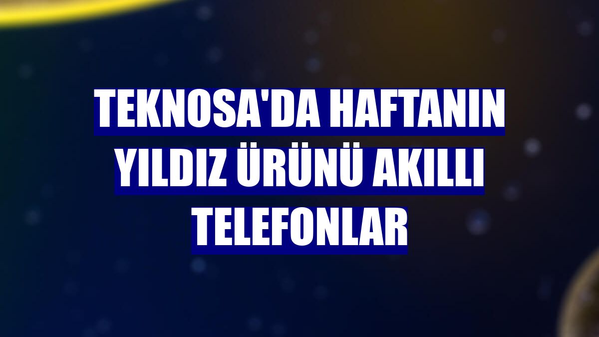 Teknosa'da haftanın yıldız ürünü akıllı telefonlar