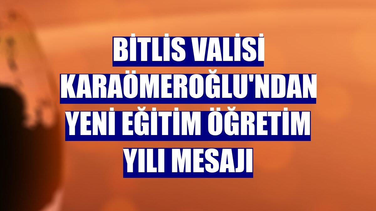 Bitlis Valisi Karaömeroğlu'ndan yeni eğitim öğretim yılı mesajı